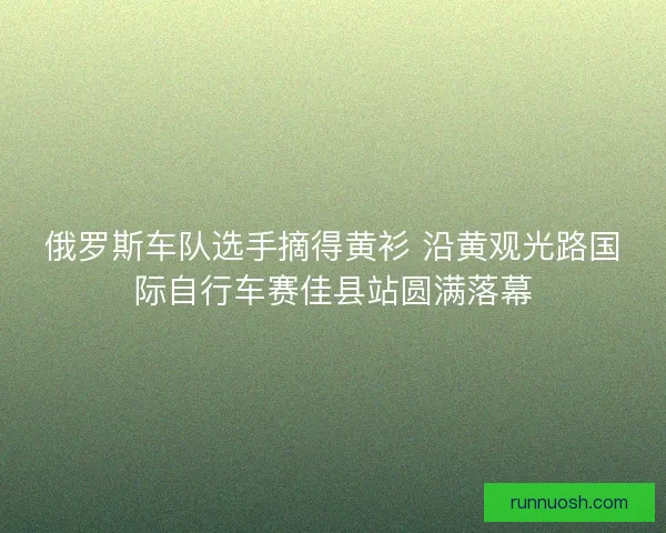 俄罗斯车队选手摘得黄衫 沿黄观光路国际自行车赛佳县站圆满落幕