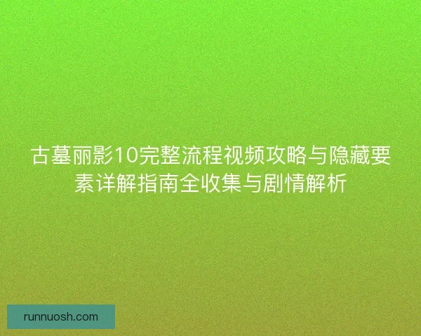 古墓丽影10完整流程视频攻略与隐藏要素详解指南全收集与剧情解析