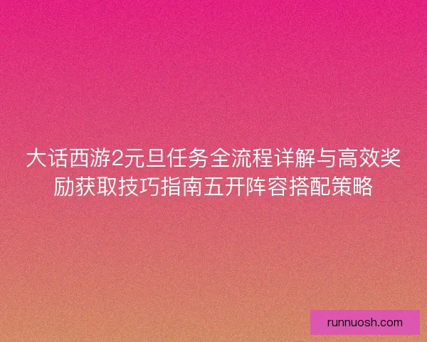大话西游2元旦任务全流程详解与高效奖励获取技巧指南五开阵容搭配策略