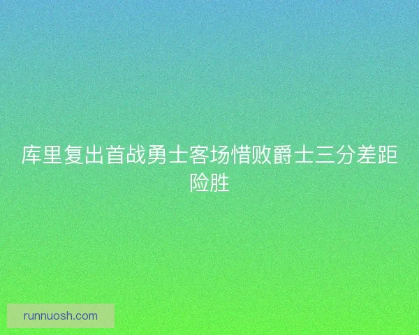 库里复出首战勇士客场惜败爵士三分差距险胜