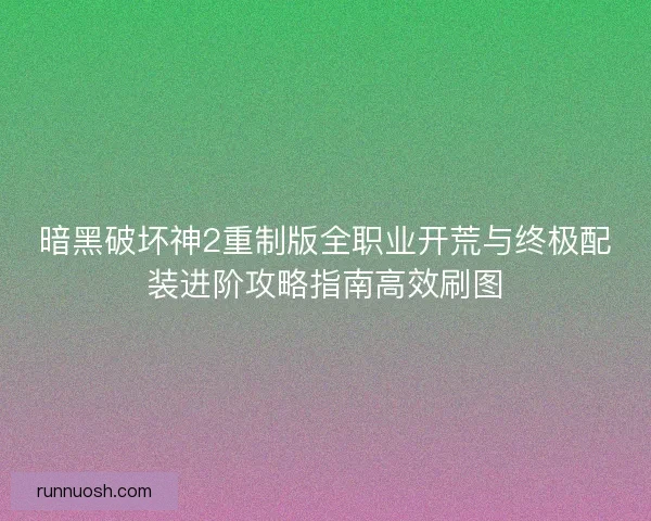 暗黑破坏神2重制版全职业开荒与终极配装进阶攻略指南高效刷图
