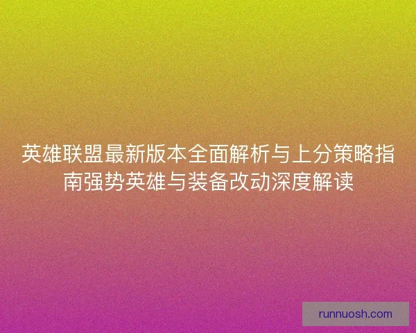 英雄联盟最新版本全面解析与上分策略指南强势英雄与装备改动深度解读
