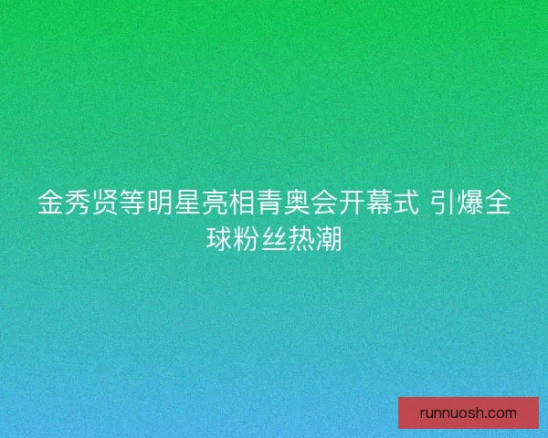 金秀贤等明星亮相青奥会开幕式 引爆全球粉丝热潮