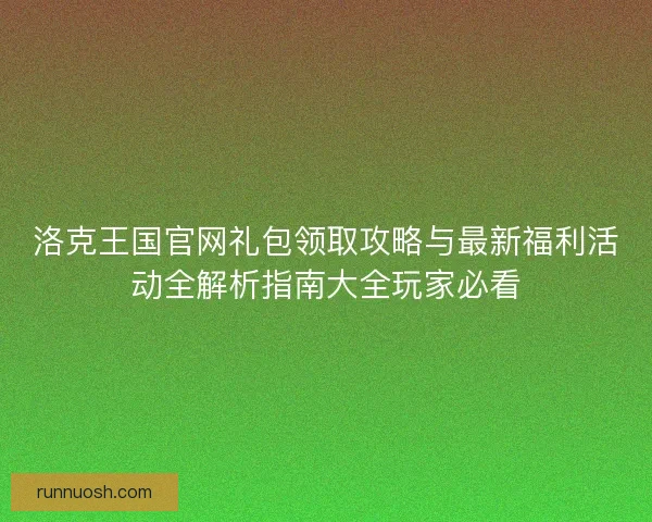 洛克王国官网礼包领取攻略与最新福利活动全解析指南大全玩家必看