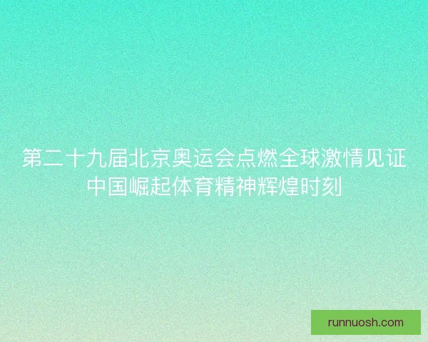 第二十九届北京奥运会点燃全球激情见证中国崛起体育精神辉煌时刻