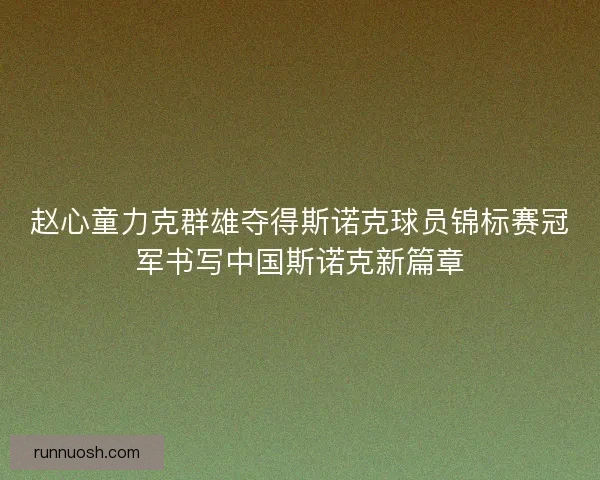 赵心童力克群雄夺得斯诺克球员锦标赛冠军书写中国斯诺克新篇章