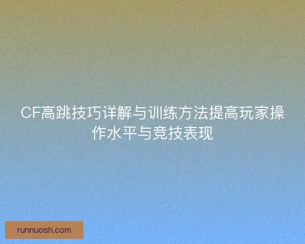 CF高跳技巧详解与训练方法提高玩家操作水平与竞技表现