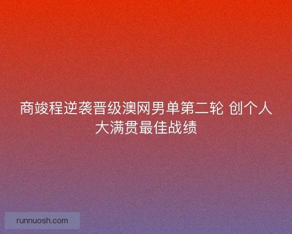 商竣程逆袭晋级澳网男单第二轮 创个人大满贯最佳战绩