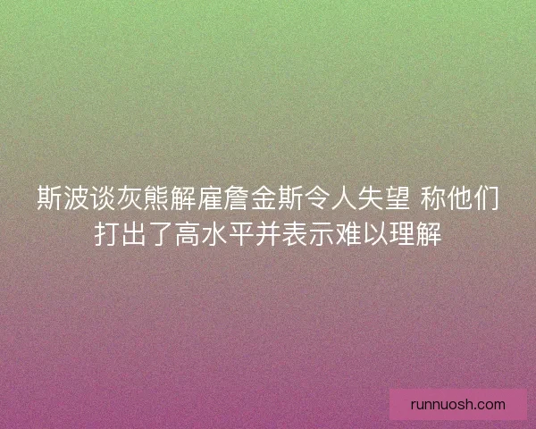 斯波谈灰熊解雇詹金斯令人失望 称他们打出了高水平并表示难以理解