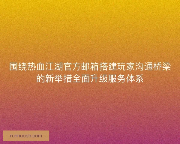 围绕热血江湖官方邮箱搭建玩家沟通桥梁的新举措全面升级服务体系