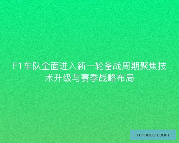 F1车队全面进入新一轮备战周期聚焦技术升级与赛季战略布局